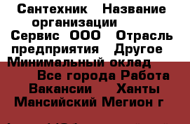 Сантехник › Название организации ­ Aqua-Сервис, ООО › Отрасль предприятия ­ Другое › Минимальный оклад ­ 50 000 - Все города Работа » Вакансии   . Ханты-Мансийский,Мегион г.